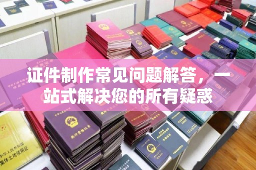 学甲证件制作常见问题解答，一站式解决您的所有疑惑