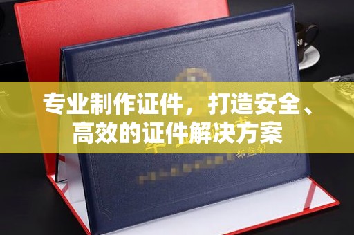 学甲专业制作证件，打造安全、高效的证件解决方案