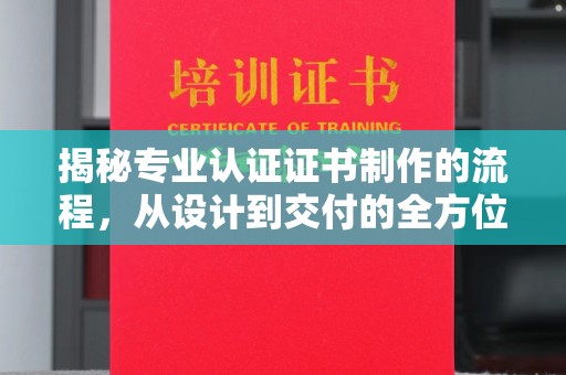 学甲揭秘专业认证证书制作的流程，从设计到交付的全方位指南