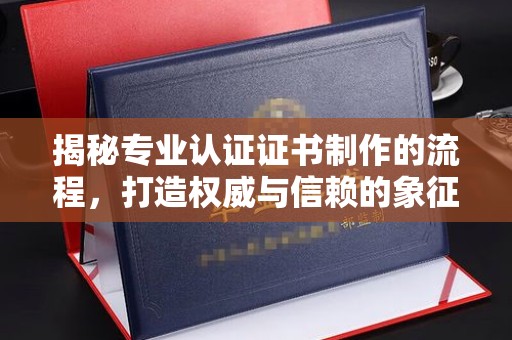 学甲揭秘专业认证证书制作的流程，打造权威与信赖的象征