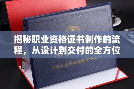 学甲揭秘职业资格证书制作的流程，从设计到交付的全方位解析