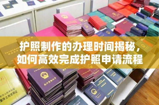 学甲护照制作的办理时间揭秘，如何高效完成护照申请流程