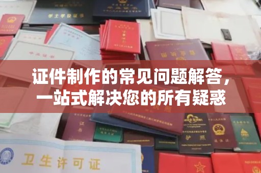 学甲证件制作的常见问题解答，一站式解决您的所有疑惑