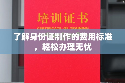 学甲了解身份证制作的费用标准，轻松办理无忧