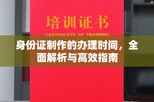 学甲身份证制作的办理时间，全面解析与高效指南