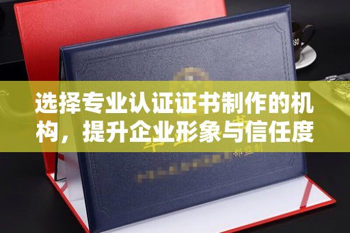学甲选择专业认证证书制作的机构，提升企业形象与信任度