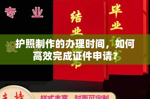 学甲护照制作的办理时间，如何高效完成证件申请？