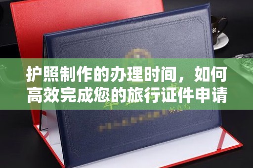 学甲护照制作的办理时间，如何高效完成您的旅行证件申请